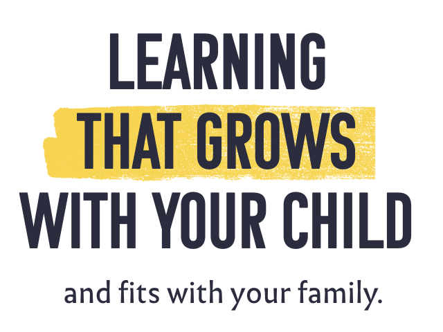 Learning that grows with your child, and fits with your family.