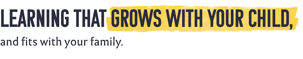 Learning that grows with your child, and fits with your family.